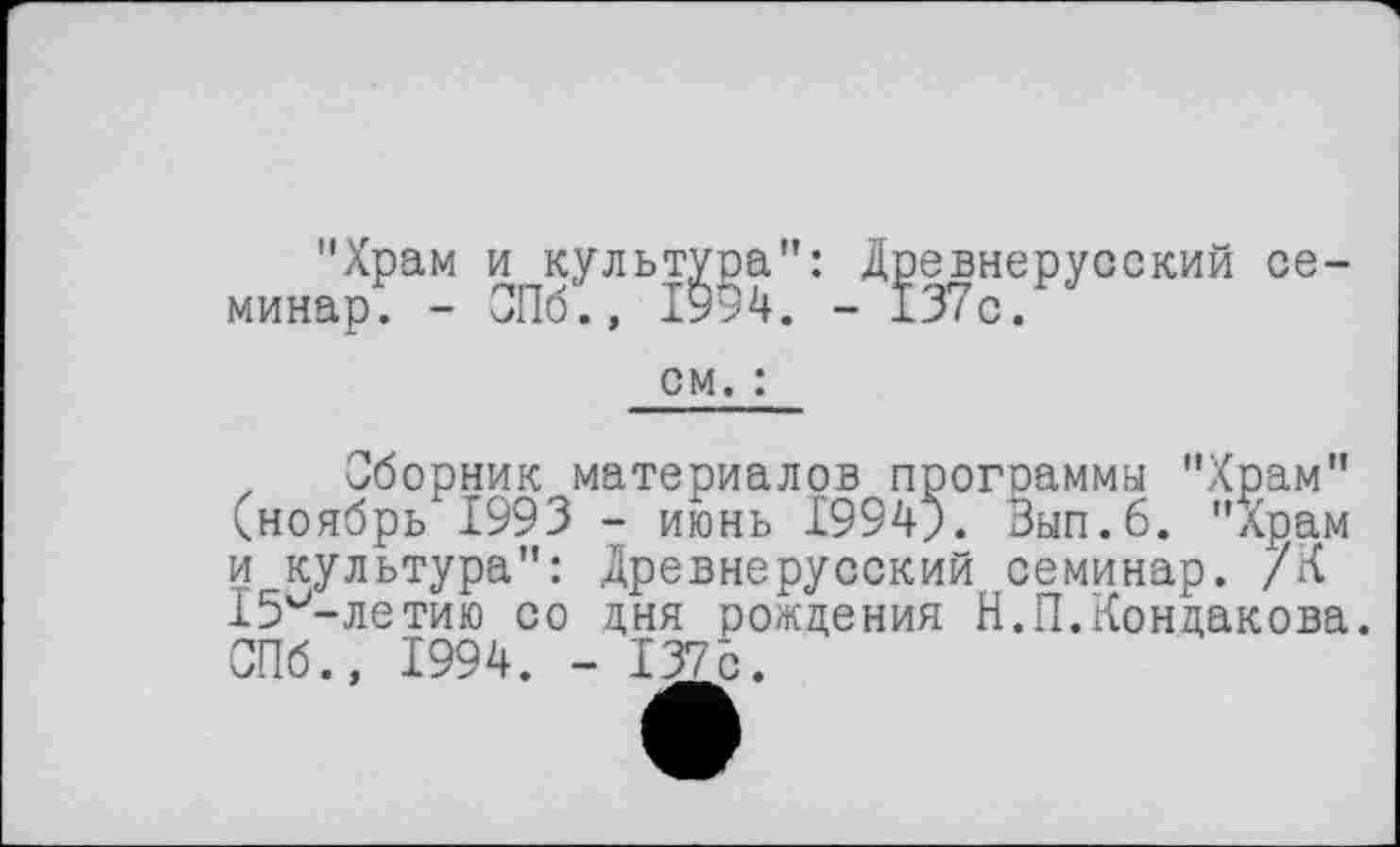 ﻿"Храм и культура": Древнерусский семинар. - СПб., 1994. - 137с.
см. :
Сборник материалов программы "Храм" (ноябрь 1993 - июнь 1994J. Зып.6. "Храм и культура": Древнерусский семинар. /К 15^-летию со дня рождения Н.П.Кондакова. СПб., 1994. - 137с.